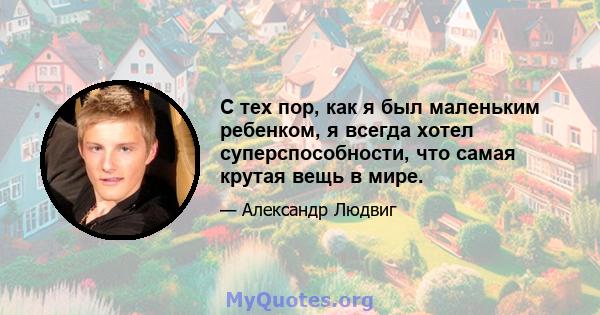 С тех пор, как я был маленьким ребенком, я всегда хотел суперспособности, что самая крутая вещь в мире.