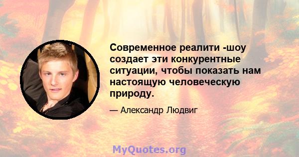 Современное реалити -шоу создает эти конкурентные ситуации, чтобы показать нам настоящую человеческую природу.