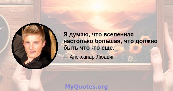 Я думаю, что вселенная настолько большая, что должно быть что -то еще.