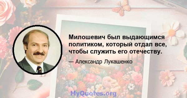 Милошевич был выдающимся политиком, который отдал все, чтобы служить его отечеству.