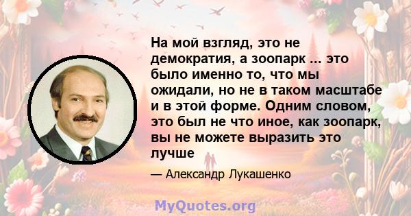 На мой взгляд, это не демократия, а зоопарк ... это было именно то, что мы ожидали, но не в таком масштабе и в этой форме. Одним словом, это был не что иное, как зоопарк, вы не можете выразить это лучше