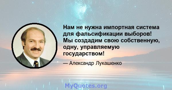 Нам не нужна импортная система для фальсификации выборов! Мы создадим свою собственную, одну, управляемую государством!