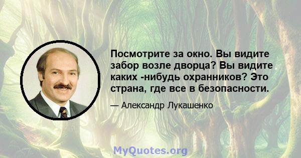 Посмотрите за окно. Вы видите забор возле дворца? Вы видите каких -нибудь охранников? Это страна, где все в безопасности.