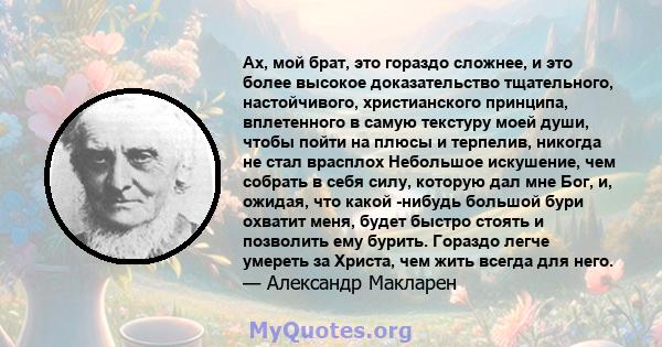 Ах, мой брат, это гораздо сложнее, и это более высокое доказательство тщательного, настойчивого, христианского принципа, вплетенного в самую текстуру моей души, чтобы пойти на плюсы и терпелив, никогда не стал врасплох