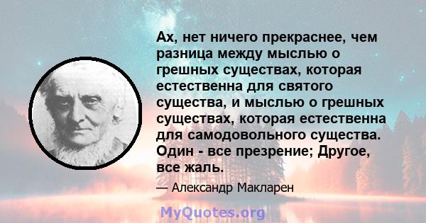 Ах, нет ничего прекраснее, чем разница между мыслью о грешных существах, которая естественна для святого существа, и мыслью о грешных существах, которая естественна для самодовольного существа. Один - все презрение;