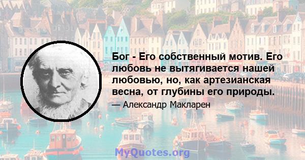 Бог - Его собственный мотив. Его любовь не вытягивается нашей любовью, но, как артезианская весна, от глубины его природы.