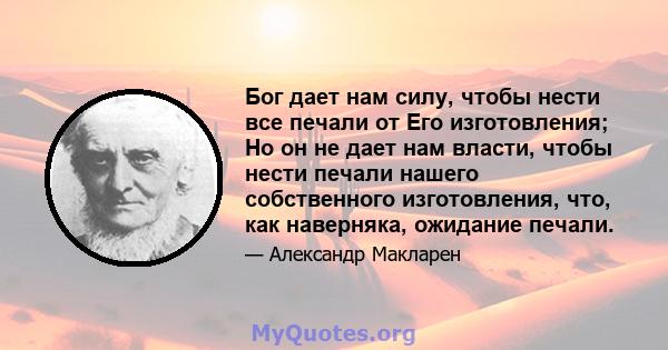 Бог дает нам силу, чтобы нести все печали от Его изготовления; Но он не дает нам власти, чтобы нести печали нашего собственного изготовления, что, как наверняка, ожидание печали.