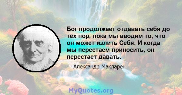 Бог продолжает отдавать себя до тех пор, пока мы вводим то, что он может излить Себя. И когда мы перестаем приносить, он перестает давать.