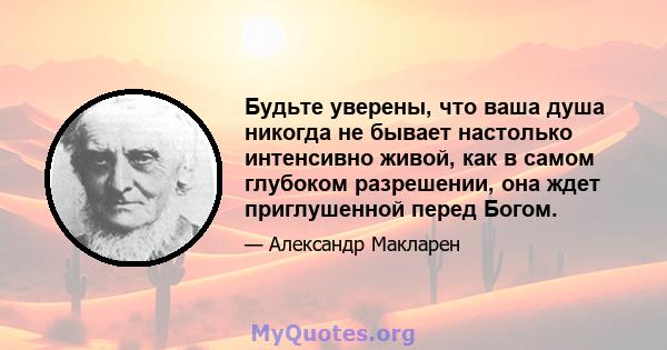 Будьте уверены, что ваша душа никогда не бывает настолько интенсивно живой, как в самом глубоком разрешении, она ждет приглушенной перед Богом.