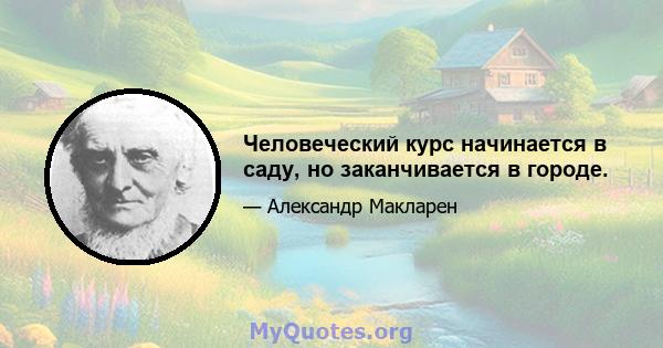 Человеческий курс начинается в саду, но заканчивается в городе.