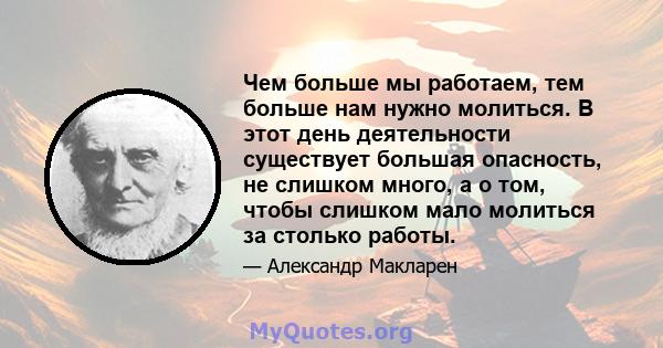 Чем больше мы работаем, тем больше нам нужно молиться. В этот день деятельности существует большая опасность, не слишком много, а о том, чтобы слишком мало молиться за столько работы.