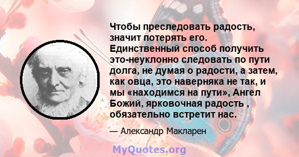 Чтобы преследовать радость, значит потерять его. Единственный способ получить это-неуклонно следовать по пути долга, не думая о радости, а затем, как овца, это наверняка не так, и мы «находимся на пути», Ангел Божий,