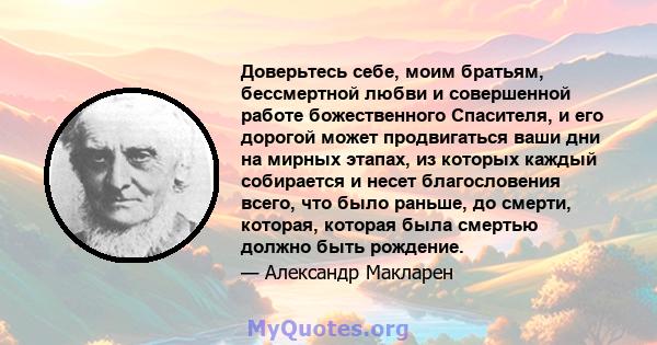 Доверьтесь себе, моим братьям, бессмертной любви и совершенной работе божественного Спасителя, и его дорогой может продвигаться ваши дни на мирных этапах, из которых каждый собирается и несет благословения всего, что