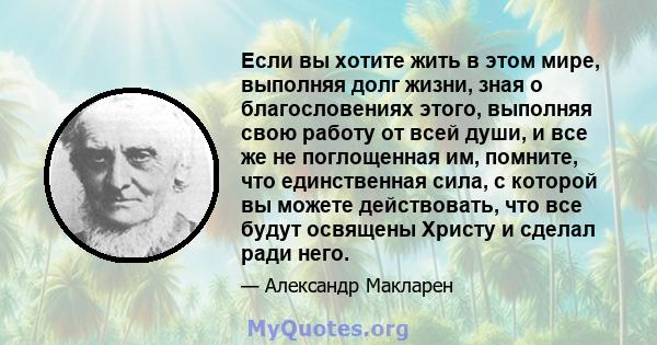 Если вы хотите жить в этом мире, выполняя долг жизни, зная о благословениях этого, выполняя свою работу от всей души, и все же не поглощенная им, помните, что единственная сила, с которой вы можете действовать, что все