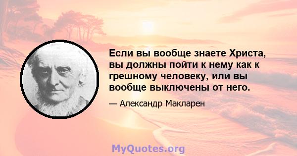 Если вы вообще знаете Христа, вы должны пойти к нему как к грешному человеку, или вы вообще выключены от него.