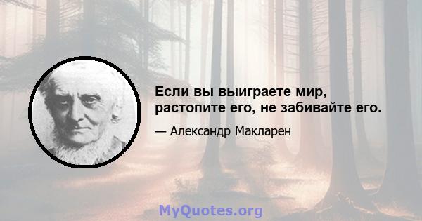 Если вы выиграете мир, растопите его, не забивайте его.