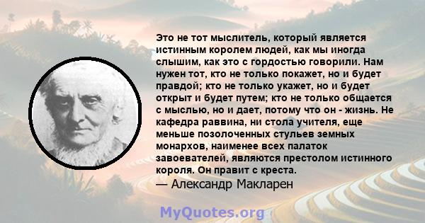 Это не тот мыслитель, который является истинным королем людей, как мы иногда слышим, как это с гордостью говорили. Нам нужен тот, кто не только покажет, но и будет правдой; кто не только укажет, но и будет открыт и