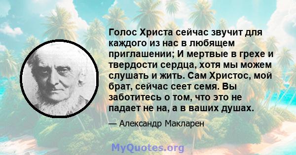 Голос Христа сейчас звучит для каждого из нас в любящем приглашении; И мертвые в грехе и твердости сердца, хотя мы можем слушать и жить. Сам Христос, мой брат, сейчас сеет семя. Вы заботитесь о том, что это не падает не 