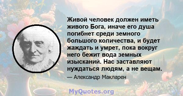 Живой человек должен иметь живого Бога, иначе его душа погибнет среди земного большого количества, и будет жаждать и умрет, пока вокруг него бежит вода земных изысканий. Нас заставляют нуждаться людям, а не вещам.