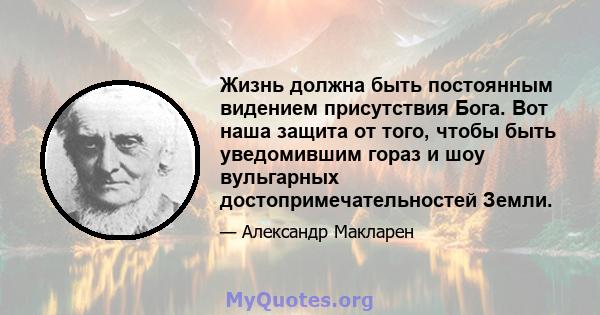 Жизнь должна быть постоянным видением присутствия Бога. Вот наша защита от того, чтобы быть уведомившим гораз и шоу вульгарных достопримечательностей Земли.