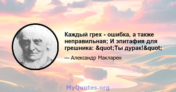 Каждый грех - ошибка, а также неправильная; И эпитафия для грешника: "Ты дурак!"