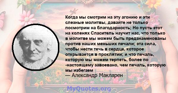 Когда мы смотрим на эту агонию и эти слезные молитвы, давайте не только посмотрим на благодарность; Но пусть этот на коленях Спаситель научит нас, что только в молитве мы можем быть предзнаменованы против наших меньших