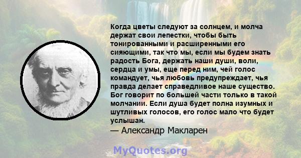 Когда цветы следуют за солнцем, и молча держат свои лепестки, чтобы быть тонированными и расширенными его сияющими, так что мы, если мы будем знать радость Бога, держать наши души, воли, сердца и умы, еще перед ним, чей 