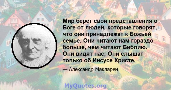 Мир берет свои представления о Боге от людей, которые говорят, что они принадлежат к Божьей семье. Они читают нам гораздо больше, чем читают Библию. Они видят нас; Они слышат только об Иисусе Христе.