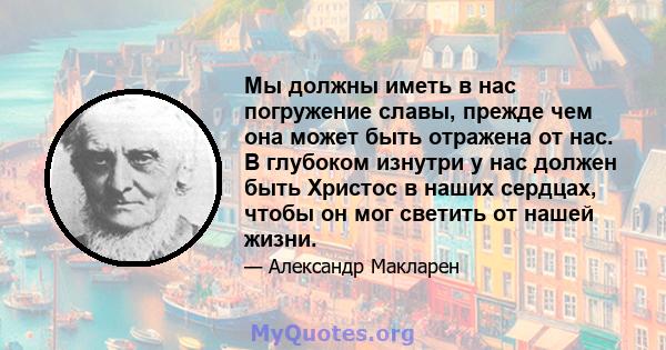 Мы должны иметь в нас погружение славы, прежде чем она может быть отражена от нас. В глубоком изнутри у нас должен быть Христос в наших сердцах, чтобы он мог светить от нашей жизни.