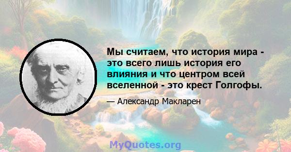 Мы считаем, что история мира - это всего лишь история его влияния и что центром всей вселенной - это крест Голгофы.