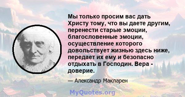 Мы только просим вас дать Христу тому, что вы даете другим, перенести старые эмоции, благословенные эмоции, осуществление которого довольствует жизнью здесь ниже, передает их ему и безопасно отдыхать в Господин. Вера -