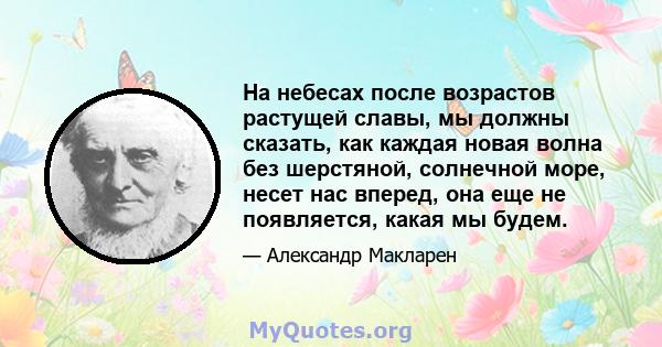 На небесах после возрастов растущей славы, мы должны сказать, как каждая новая волна без шерстяной, солнечной море, несет нас вперед, она еще не появляется, какая мы будем.