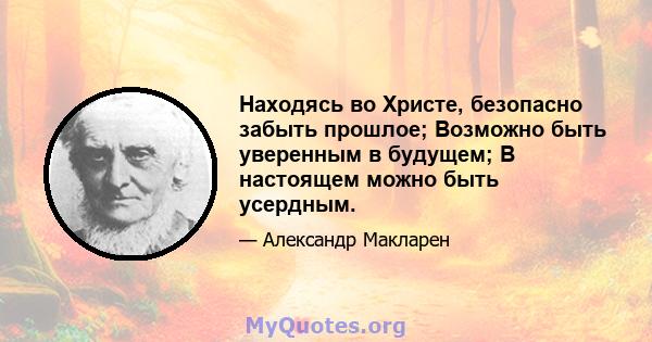 Находясь во Христе, безопасно забыть прошлое; Возможно быть уверенным в будущем; В настоящем можно быть усердным.