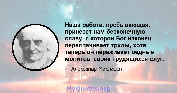 Наша работа, пребывающая, принесет нам бесконечную славу, с которой Бог наконец переплачивает труды, хотя теперь он переживает бедные молитвы своих трудящихся слуг.