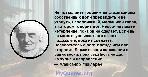 Не позволяйте громким высказываниям собственных воли предвидеть и не утонуть, неподвижный, маленький голос, в котором говорит Бог. Необочивающее нетерпение, пока он не сделает. Если вы не можете услышать его шепот,