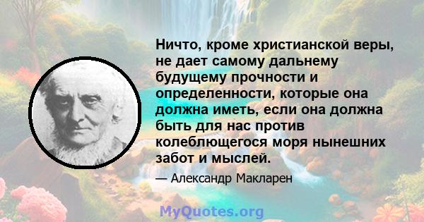 Ничто, кроме христианской веры, не дает самому дальнему будущему прочности и определенности, которые она должна иметь, если она должна быть для нас против колеблющегося моря нынешних забот и мыслей.