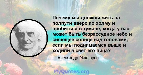 Почему мы должны жить на полпути вверх по холму и пробиться в тумане, когда у нас может быть безрассудное небо и сияющее солнце над головами, если мы поднимаемся выше и ходили в свет его лица?