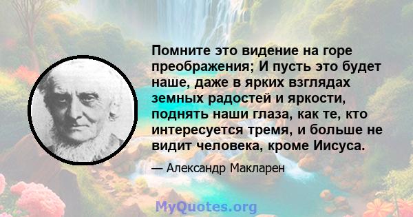 Помните это видение на горе преображения; И пусть это будет наше, даже в ярких взглядах земных радостей и яркости, поднять наши глаза, как те, кто интересуется тремя, и больше не видит человека, кроме Иисуса.