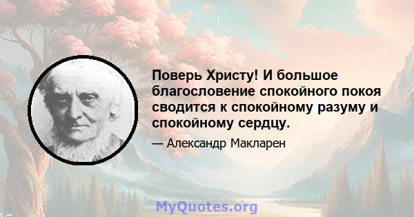 Поверь Христу! И большое благословение спокойного покоя сводится к спокойному разуму и спокойному сердцу.