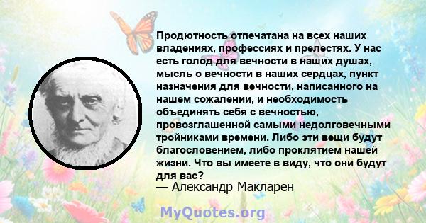 Продютность отпечатана на всех наших владениях, профессиях и прелестях. У нас есть голод для вечности в наших душах, мысль о вечности в наших сердцах, пункт назначения для вечности, написанного на нашем сожалении, и