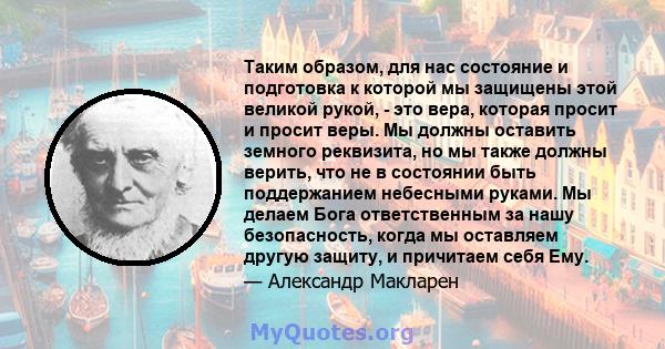 Таким образом, для нас состояние и подготовка к которой мы защищены этой великой рукой, - это вера, которая просит и просит веры. Мы должны оставить земного реквизита, но мы также должны верить, что не в состоянии быть