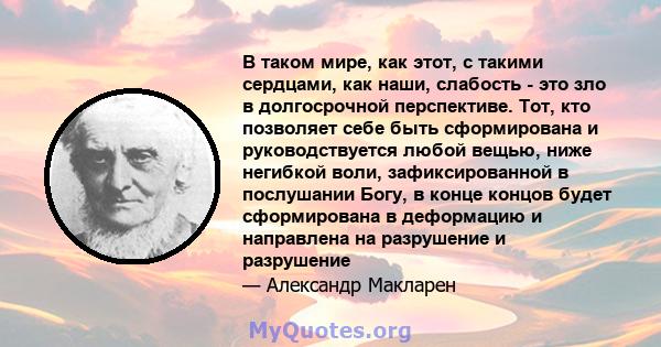 В таком мире, как этот, с такими сердцами, как наши, слабость - это зло в долгосрочной перспективе. Тот, кто позволяет себе быть сформирована и руководствуется любой вещью, ниже негибкой воли, зафиксированной в