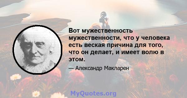 Вот мужественность мужественности, что у человека есть веская причина для того, что он делает, и имеет волю в этом.