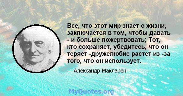 Все, что этот мир знает о жизни, заключается в том, чтобы давать - и больше пожертвовать; Тот, кто сохраняет, убедитесь, что он теряет -дружелюбие растет из -за того, что он использует.