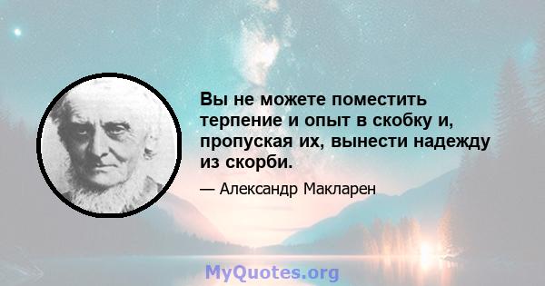 Вы не можете поместить терпение и опыт в скобку и, пропуская их, вынести надежду из скорби.