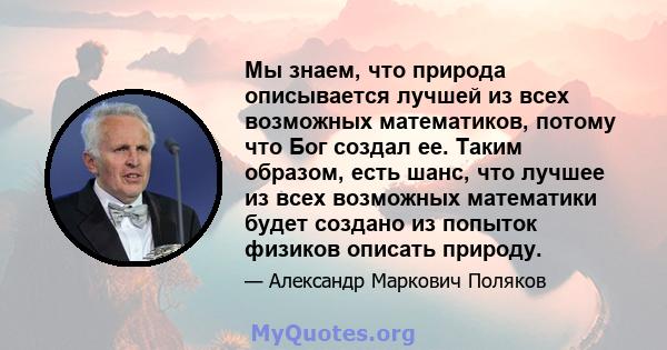 Мы знаем, что природа описывается лучшей из всех возможных математиков, потому что Бог создал ее. Таким образом, есть шанс, что лучшее из всех возможных математики будет создано из попыток физиков описать природу.