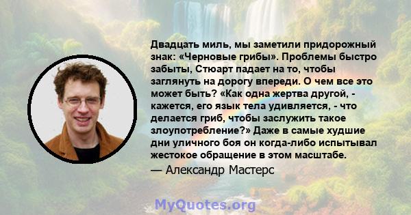 Двадцать миль, мы заметили придорожный знак: «Черновые грибы». Проблемы быстро забыты, Стюарт падает на то, чтобы заглянуть на дорогу впереди. О чем все это может быть? «Как одна жертва другой, - кажется, его язык тела