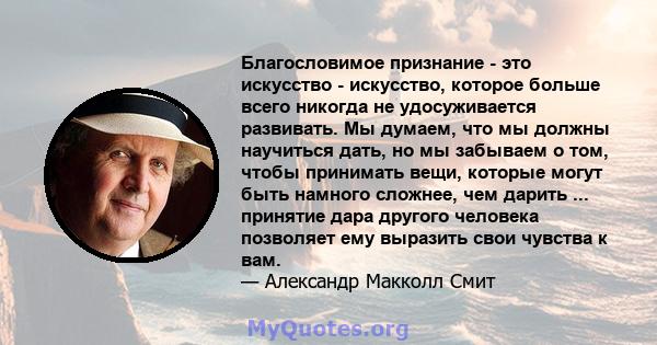 Благословимое признание - это искусство - искусство, которое больше всего никогда не удосуживается развивать. Мы думаем, что мы должны научиться дать, но мы забываем о том, чтобы принимать вещи, которые могут быть