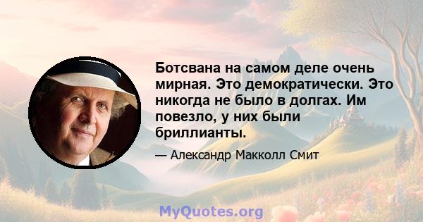 Ботсвана на самом деле очень мирная. Это демократически. Это никогда не было в долгах. Им повезло, у них были бриллианты.