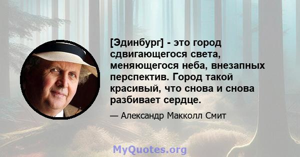 [Эдинбург] - это город сдвигающегося света, меняющегося неба, внезапных перспектив. Город такой красивый, что снова и снова разбивает сердце.